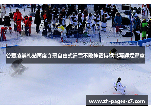 谷爱凌崇礼站再度夺冠自由式滑雪不败神话持续书写辉煌篇章