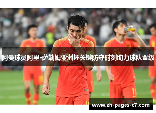 阿曼球员阿里·萨勒姆亚洲杯关键防守时刻助力球队晋级