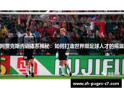 阿贾克斯青训体系揭秘：如何打造世界级足球人才的摇篮