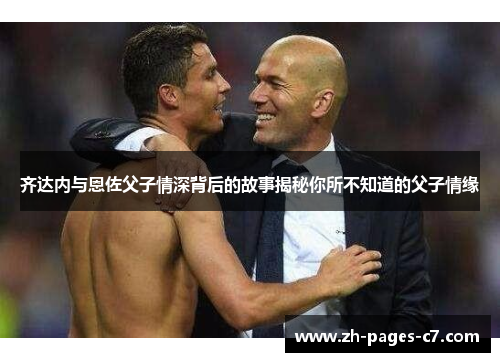 齐达内与恩佐父子情深背后的故事揭秘你所不知道的父子情缘 齐达内与恩佐父子情深背后的故事揭秘你所不知道的父子情缘