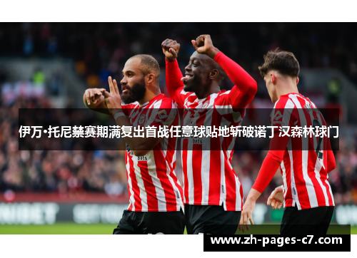 伊万·托尼禁赛期满复出首战任意球贴地斩破诺丁汉森林球门