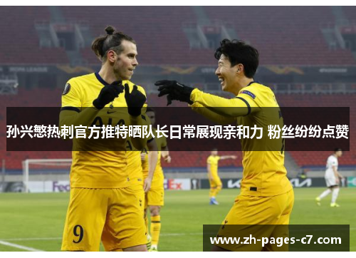 孙兴慜热刺官方推特晒队长日常展现亲和力 粉丝纷纷点赞