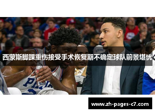 西蒙斯脚踝重伤接受手术恢复期不确定球队前景堪忧 西蒙斯脚踝重伤接受手术恢复期不确定球队前景堪忧