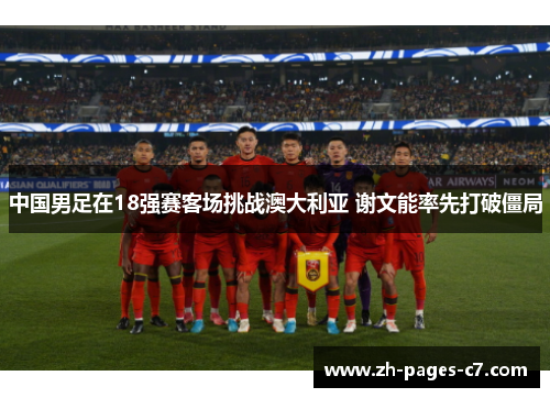 中国男足在18强赛客场挑战澳大利亚 谢文能率先打破僵局 中国男足在18强赛客场挑战澳大利亚 谢文能率先打破僵局