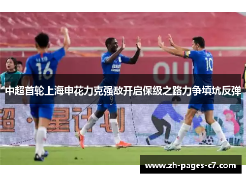 中超首轮上海申花力克强敌开启保级之路力争填坑反弹 中超首轮上海申花力克强敌开启保级之路力争填坑反弹
