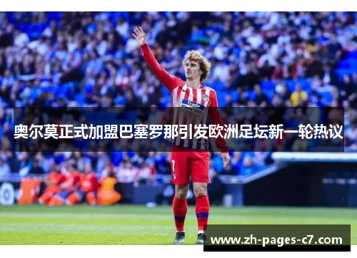 奥尔莫正式加盟巴塞罗那引发欧洲足坛新一轮热议 奥尔莫正式加盟巴塞罗那引发欧洲足坛新一轮热议