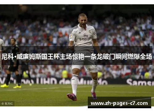 尼科·威廉姆斯国王杯主场惊艳一条龙破门瞬间燃爆全场