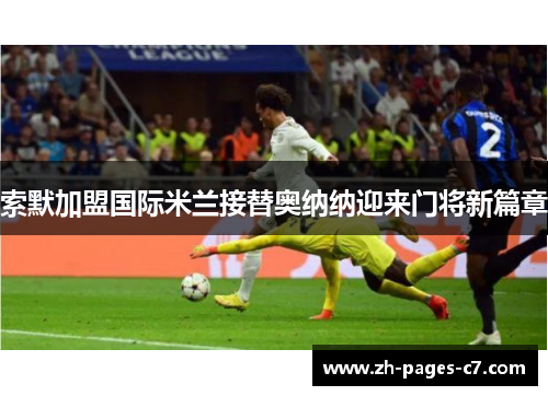 索默加盟国际米兰接替奥纳纳迎来门将新篇章