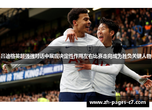 吕迪格英超强强对话中展现决定性作用左右比赛走向成为胜负关键人物