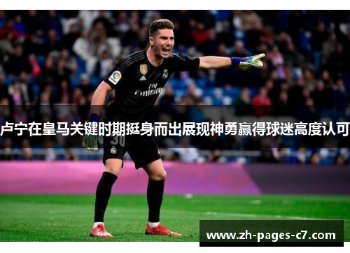 卢宁在皇马关键时期挺身而出展现神勇赢得球迷高度认可