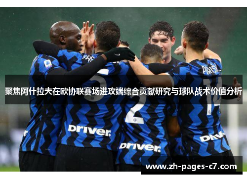 聚焦阿什拉夫在欧协联赛场进攻端综合贡献研究与球队战术价值分析 聚焦阿什拉夫在欧协联赛场进攻端综合贡献研究与球队战术价值分析